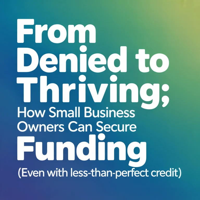 From Denied to Thriving: How Small Business Owners Can Secure Funding (Even with Less-Than-Perfect Credit)